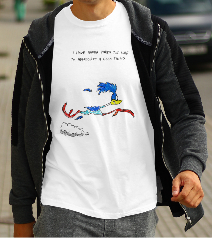I Have Never Taken The Time To Appreciate A Good Thing Roadrunner T-Shirt