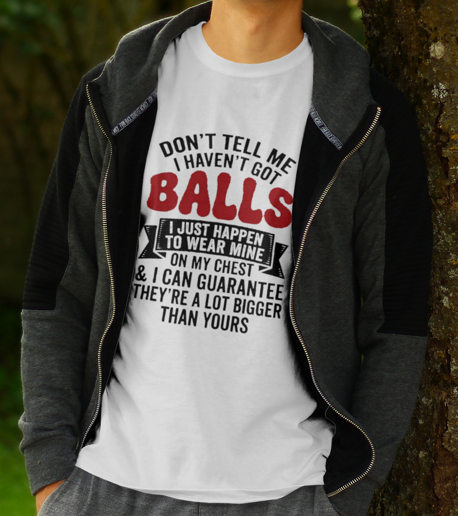 Don't Tell Me I Haven't Got Balls I Just Happen To Wear Mine On My Chest & I Can Guarantee They're A Lot Bigger Than Yours T-Shirt