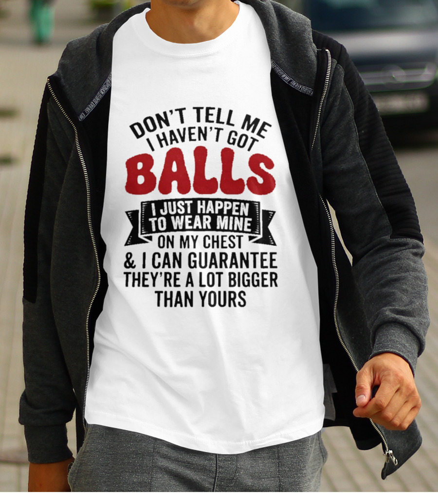 Don't Tell Me I Haven't Got Balls I Just Happen To Wear Mine On My Chest & I Can Guarantee They're A Lot Bigger Than Yours T-Shirt