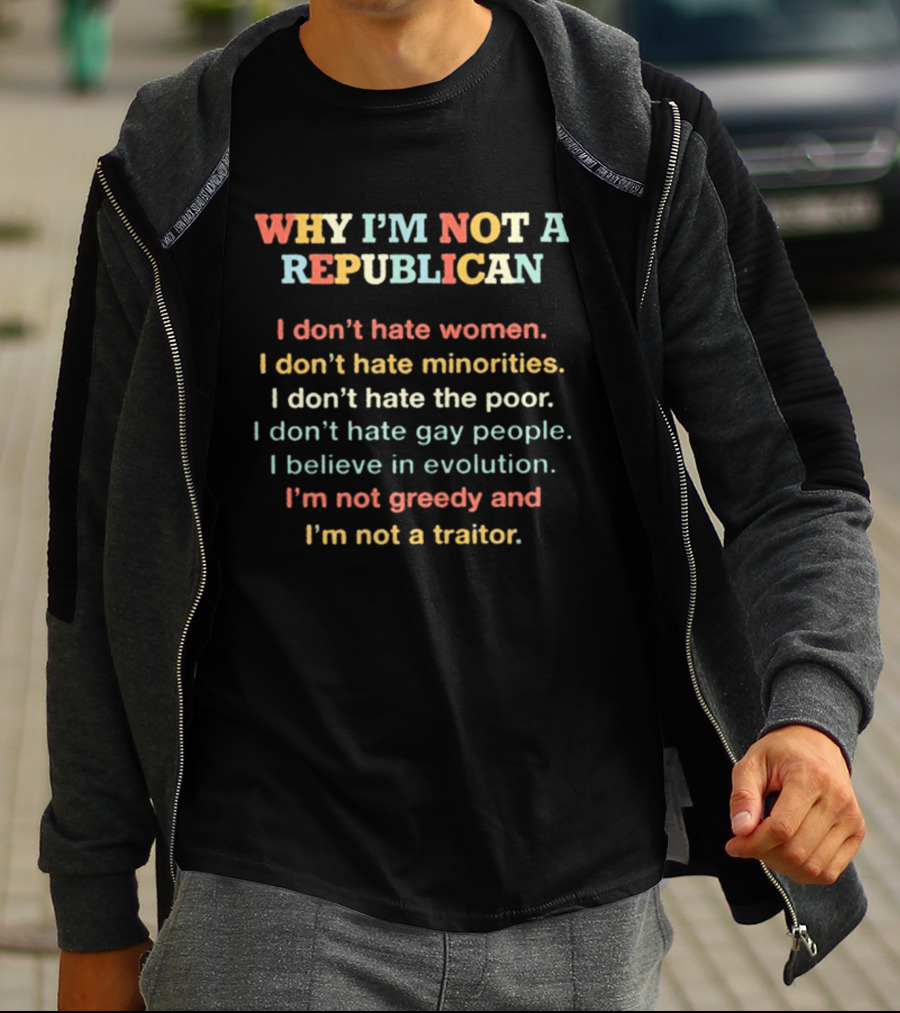 Why I'm Not A Republican I Don't Hate Women Minorities The Poor Gay People Believe In Evolution Not Greedy Not A Traitor T-Shirt