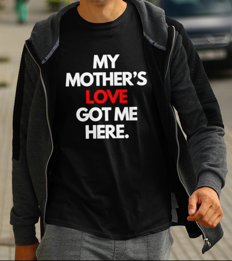 My Mother's Love Got Me Here T-Shirt