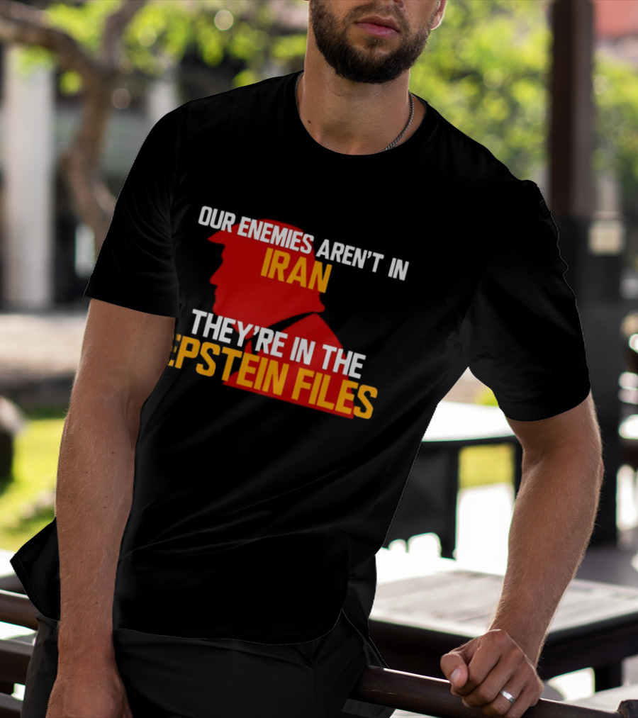 Our Enemies Aren't In Iran They're In The Epstein Files Trump T-Shirt