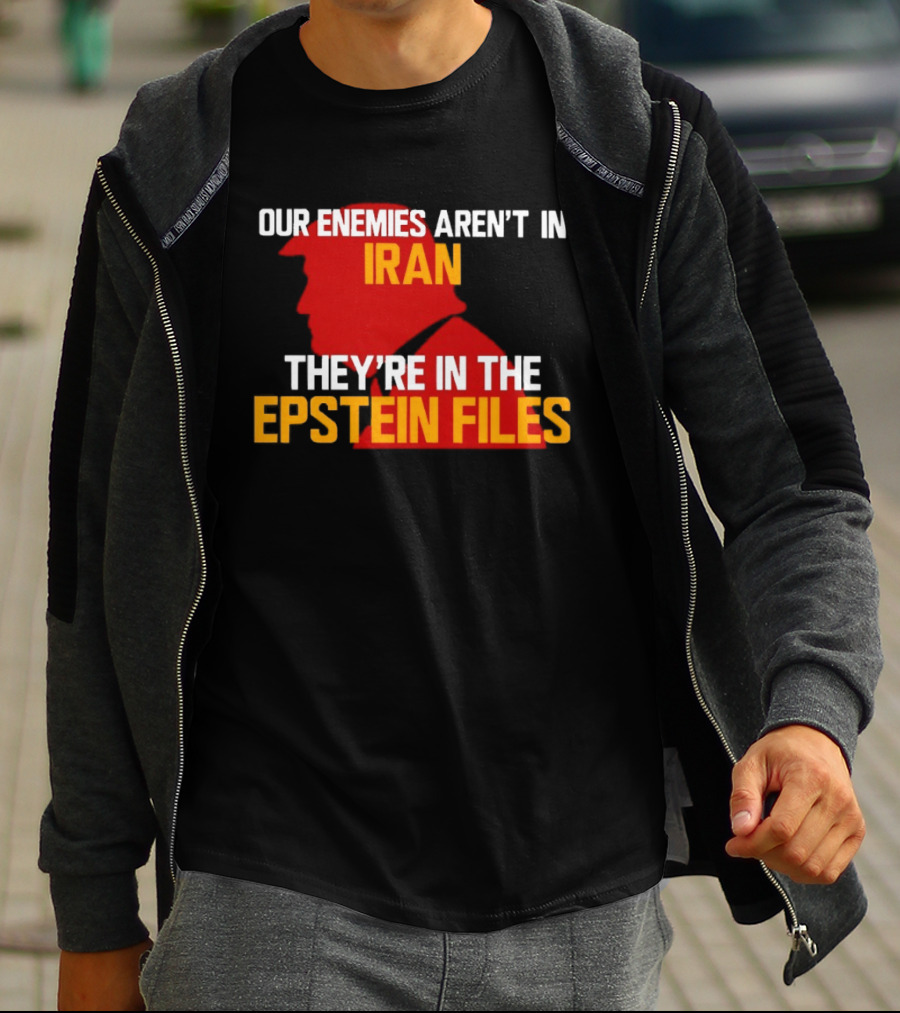 Our Enemies Aren't In Iran They're In The Epstein Files Trump T-Shirt