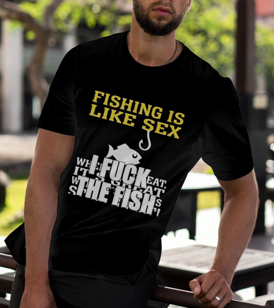 Fishing Is Like Sex I Fuck The Fish T-Shirt