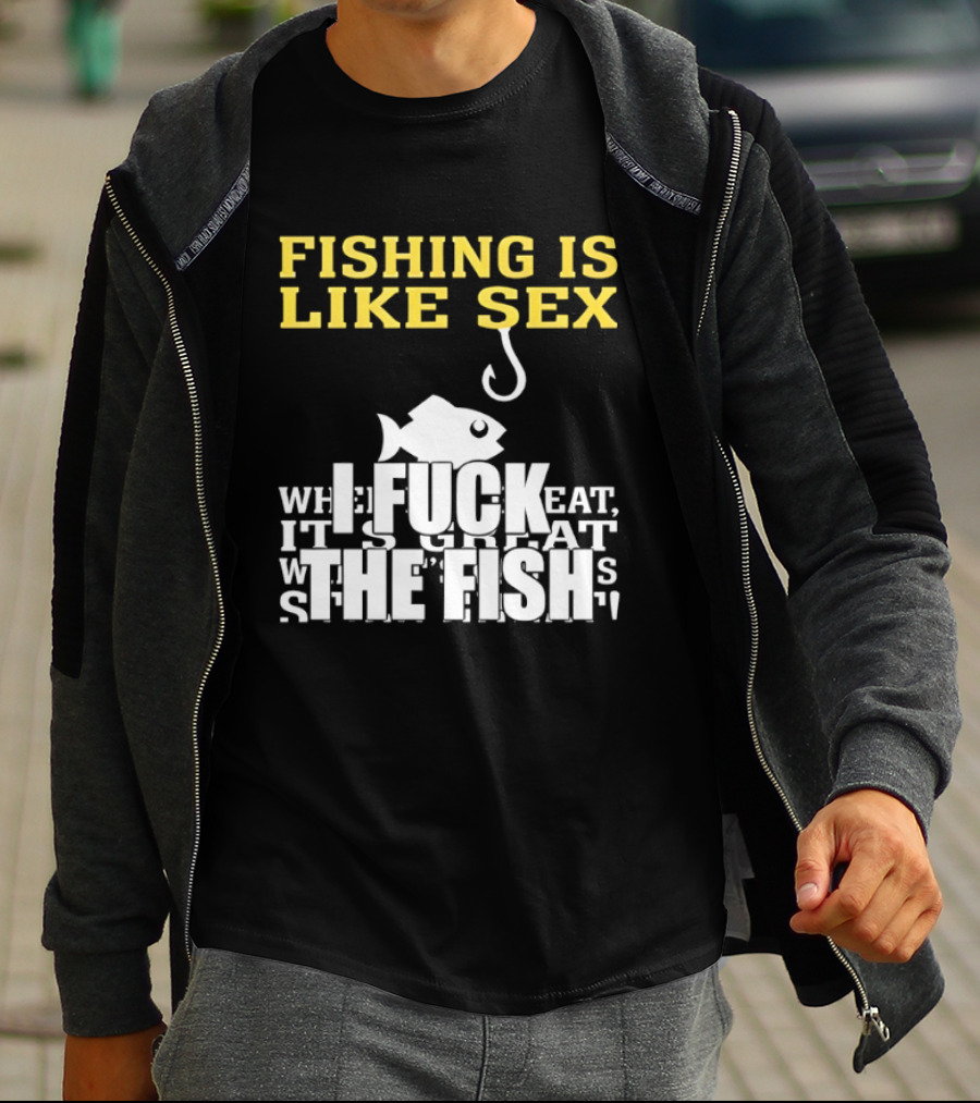 Fishing Is Like Sex I Fuck The Fish T-Shirt