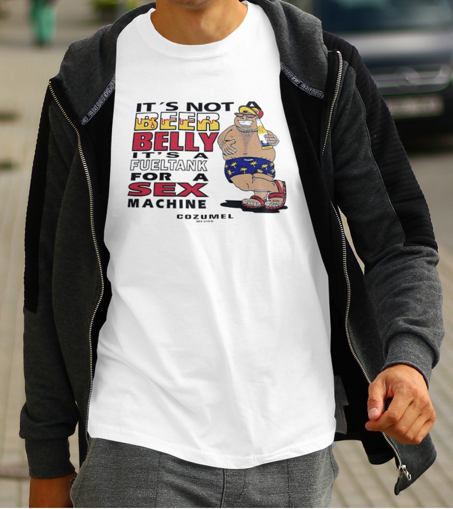 It's Not A Beer Belly It's A Fuel Tank For A Sex Machine Cozumel Mexico T-Shirt