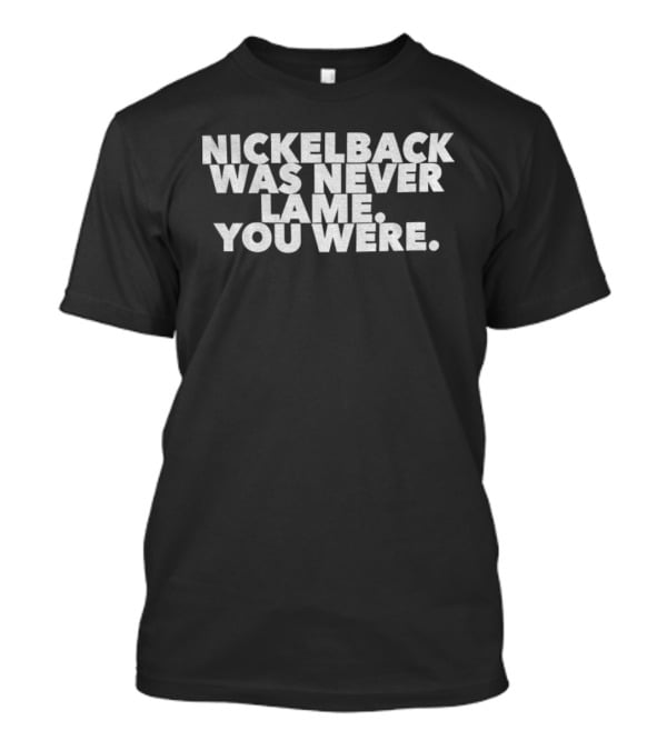 Nickelback Was Never Lame You Were T-Shirt