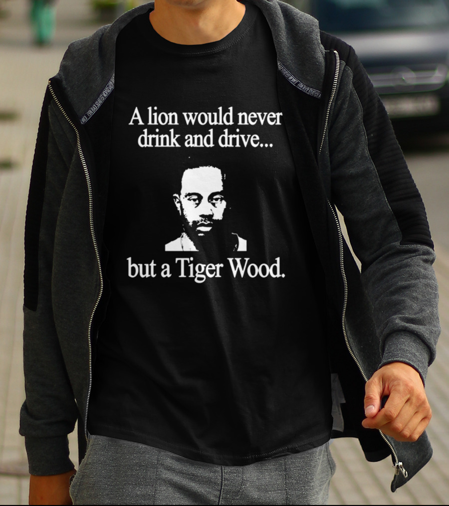 A Lion Would Never Drink And Drive But A Tiger Wood T-Shirt
