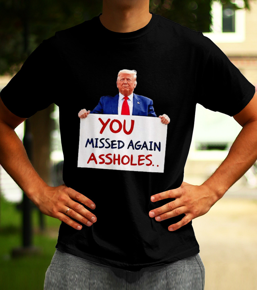 You Missed Again Assholes Trump Sign T-Shirt