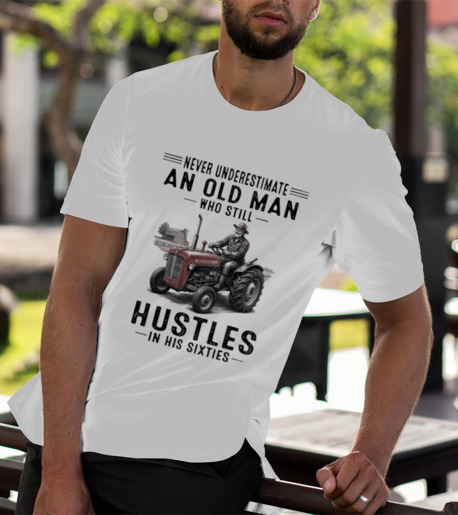 Never Underestimate An Old Man Who Still Hustles In His Sixties On Tractor T-Shirt