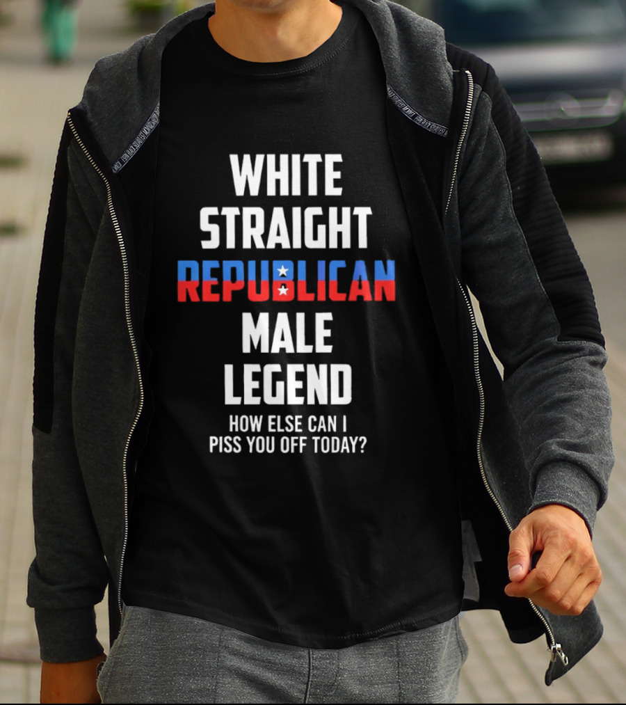 White Straight Republican Male Legend How Else Can I Piss You Off Today? T-Shirt