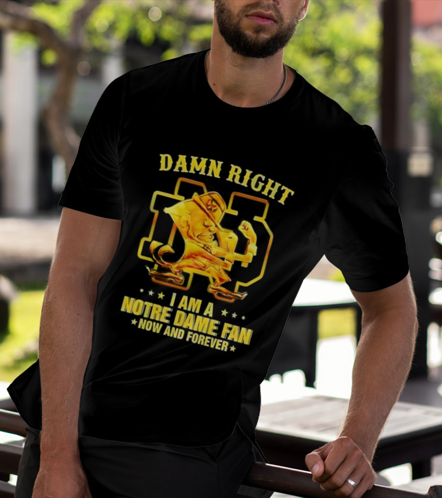 Damn Right I Am A Notre Dame Fan Now And Forever T-Shirt
