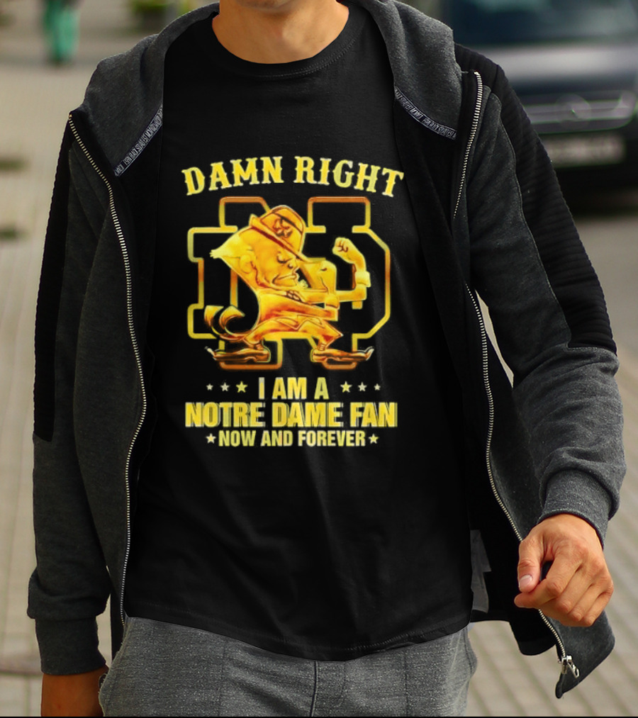 Damn Right I Am A Notre Dame Fan Now And Forever T-Shirt