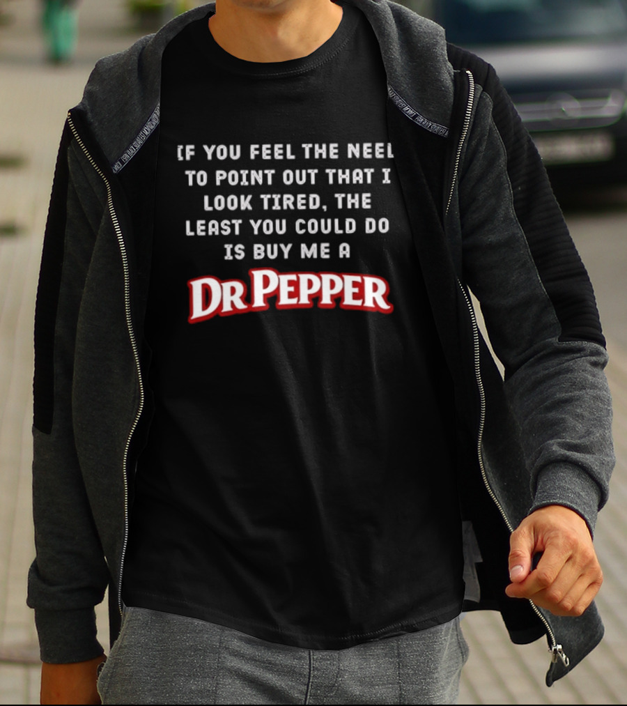 If You Feel The Need To Point Out That I Look Tired The Least You Could Do Is Buy Me A DrPepper T-Shirt
