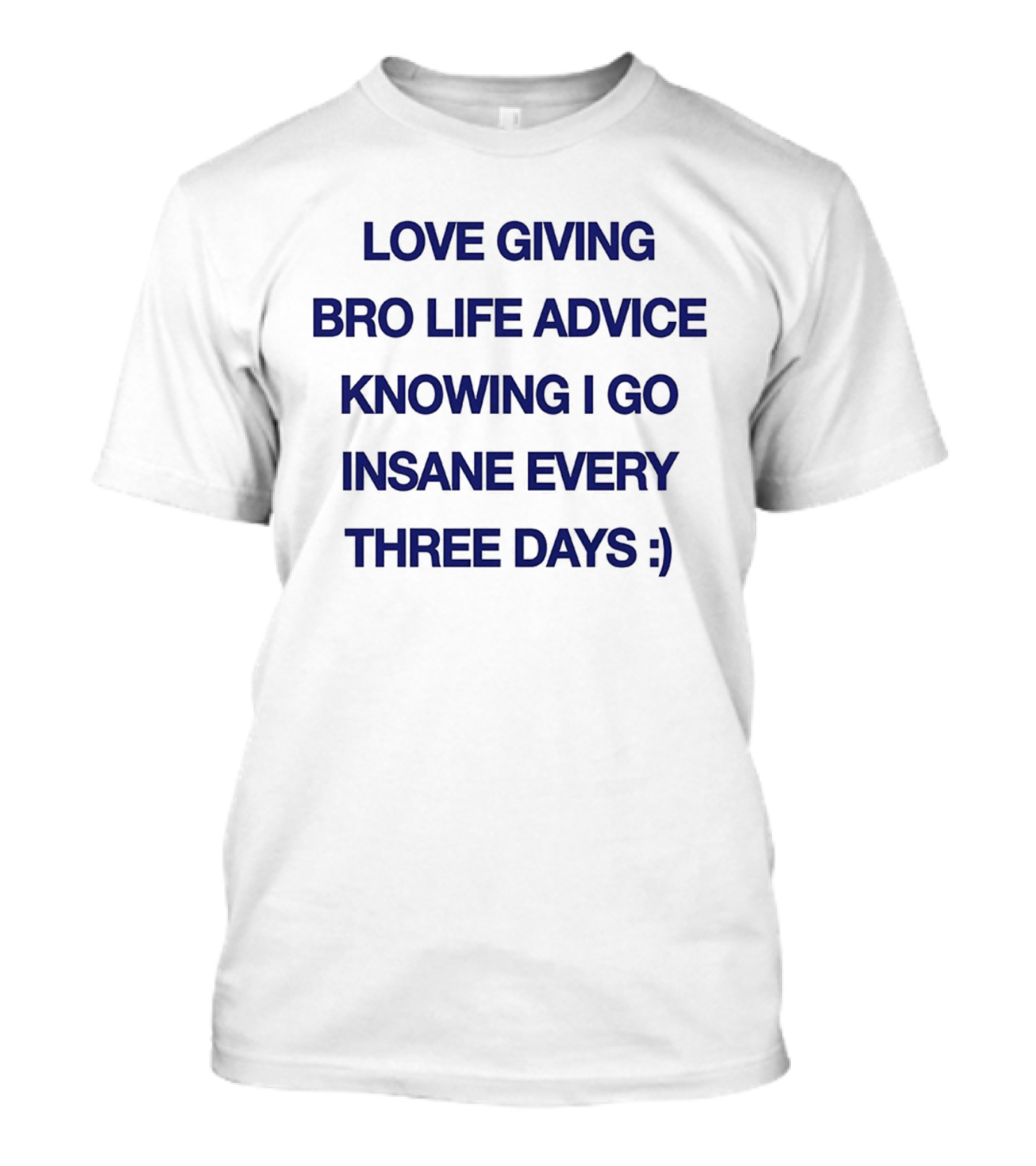 Love Giving Bro Life Advice Knowing I Go Insane Every Three Days :) T-Shirt