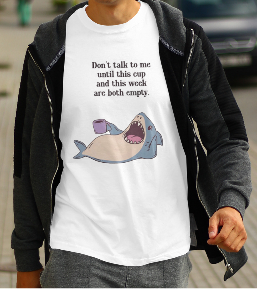 Shark Don't Talk To Me Until This Cup And This Week Are Both Empty T-Shirt