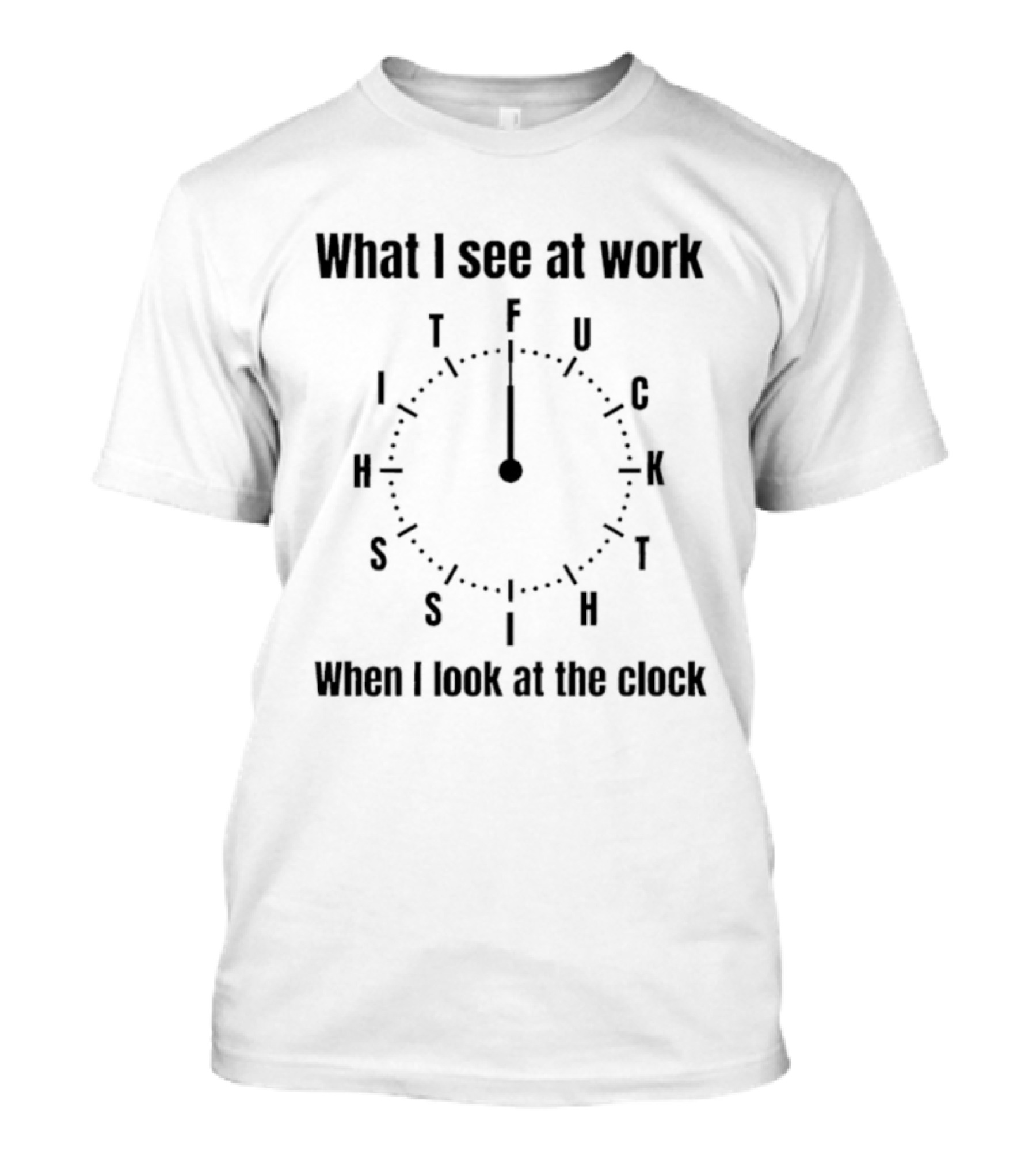 What I See At Work When I Look At The F U C K Time Humor T-Shirt