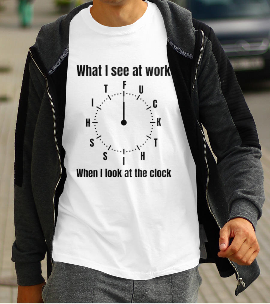What I See At Work When I Look At The F U C K Time Humor T-Shirt