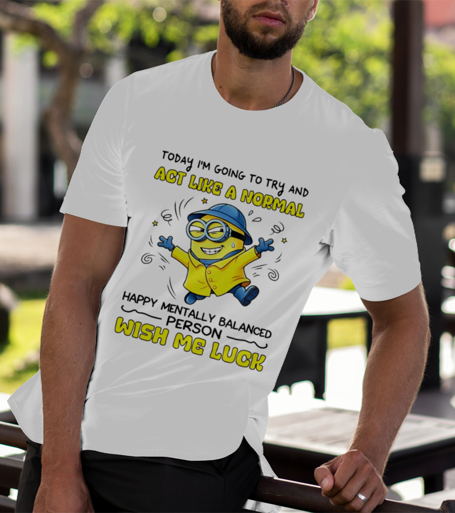 Today I'm Going To Try And Act Like A Normal Happy Mentally Balanced Person Wish Me Luck Minion T-Shirt