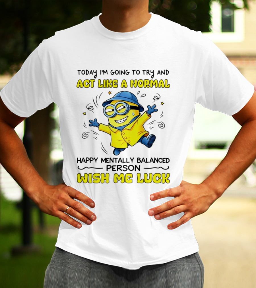 Today I'm Going To Try And Act Like A Normal Happy Mentally Balanced Person Wish Me Luck Minion T-Shirt