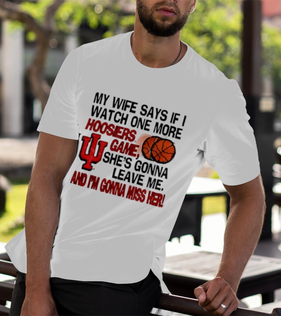 Indiana Hoosiers NCAA My Wife Says If I One More Hoosiers Game She's Gonna Leave Me And I'm Gonna Miss Her IU Basketball T-Shirt