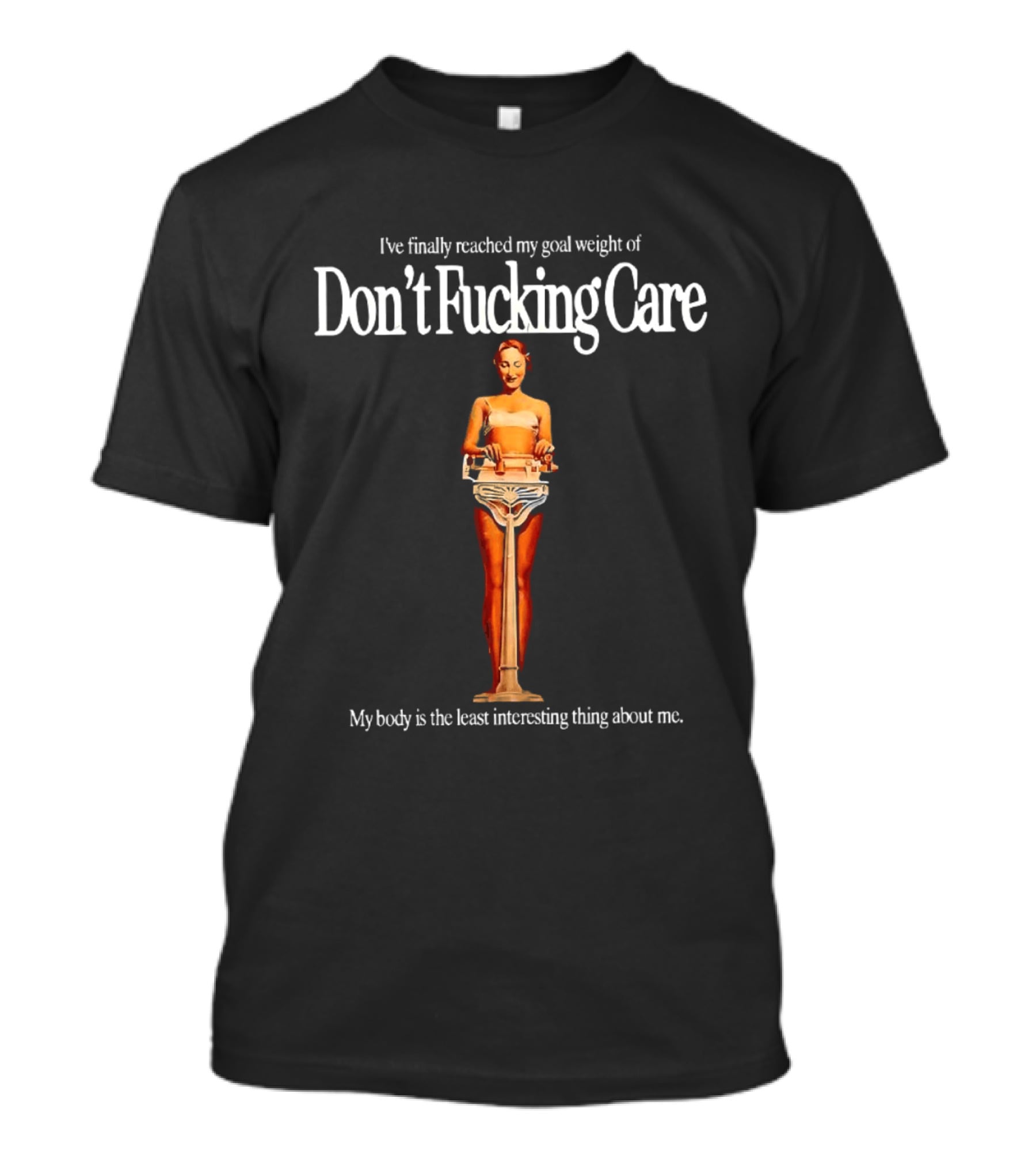 I've Finally Reached My Goal Weight Of Don't Fucking Care My Body Is The Least Interesting Thing About Me T-Shirt