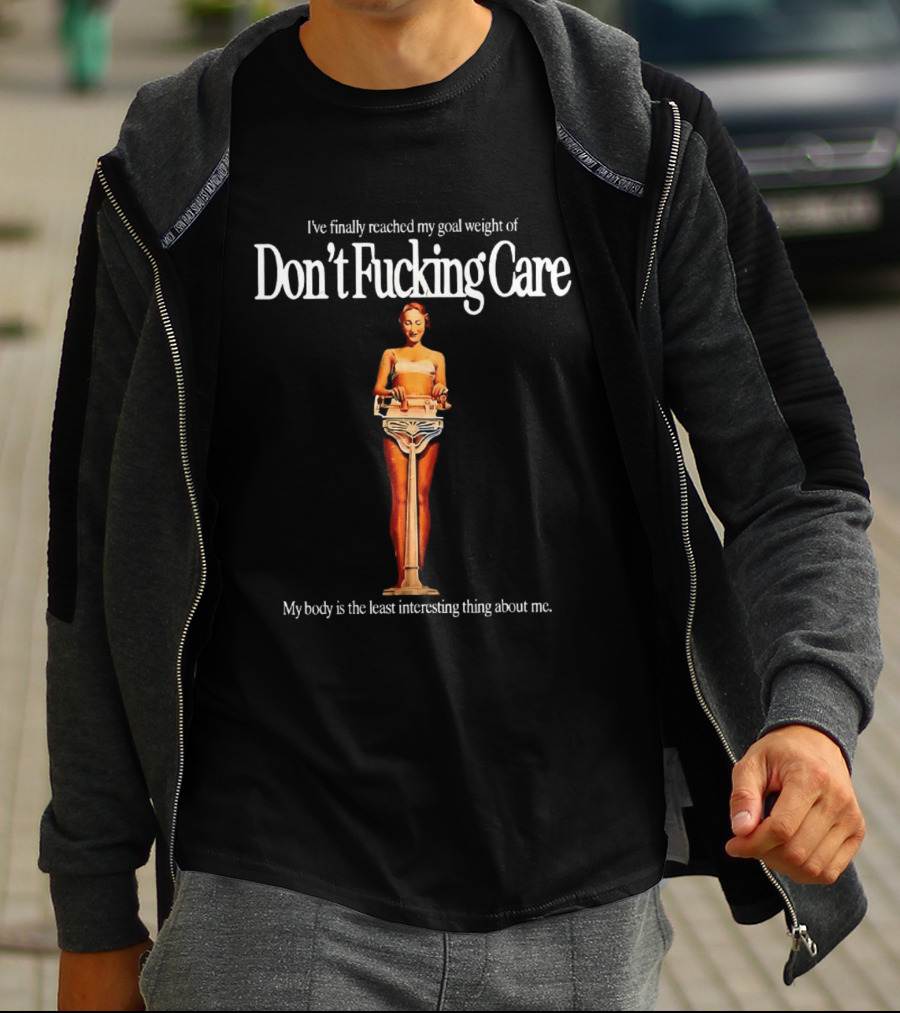 I've Finally Reached My Goal Weight Of Don't Fucking Care My Body Is The Least Interesting Thing About Me T-Shirt