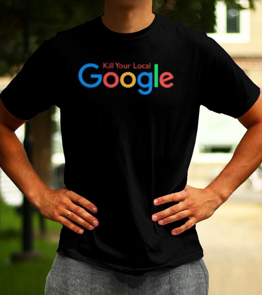 Kill Your Local Google T-Shirt