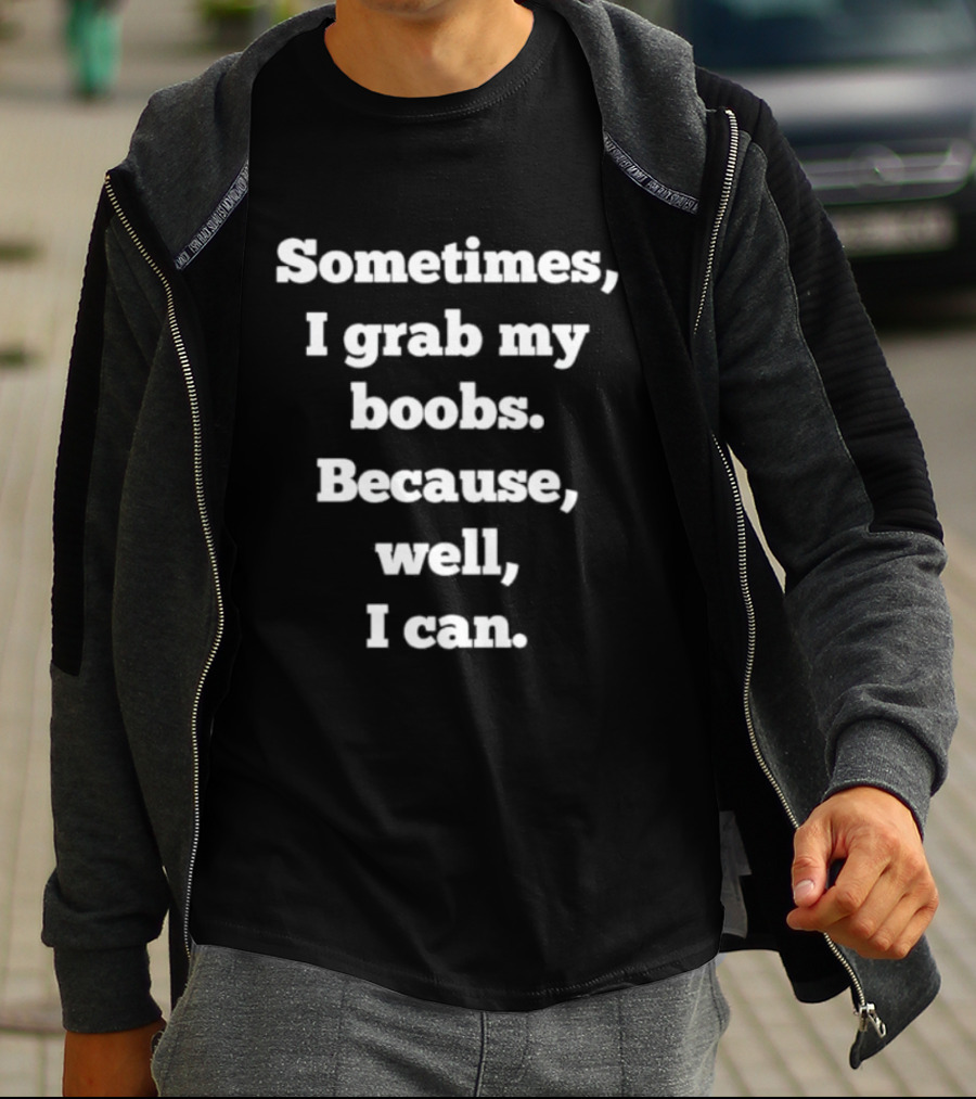 Sometimes I Grab My Boobs Because Well I Can T-Shirt