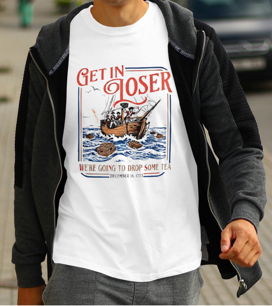Get In Loser We're Going To Drop Some Tea Boston Tea Party December 16 1773 4th Of July USA 250th Anniversary T-Shirt