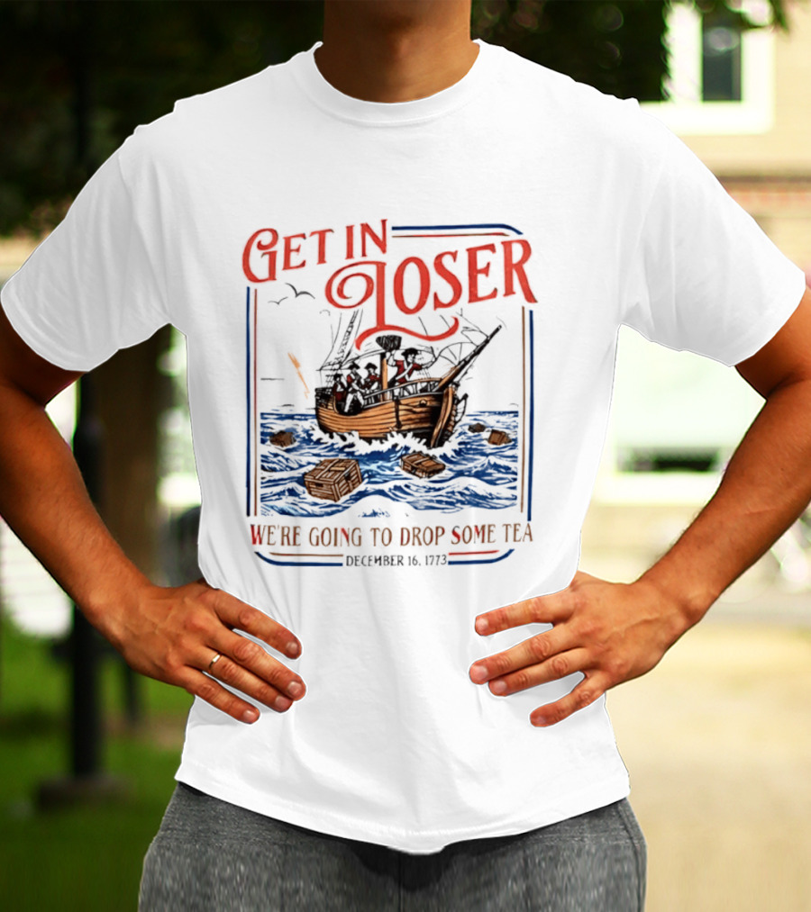Get In Loser We're Going To Drop Some Tea Boston Tea Party December 16 1773 4th Of July USA 250th Anniversary T-Shirt