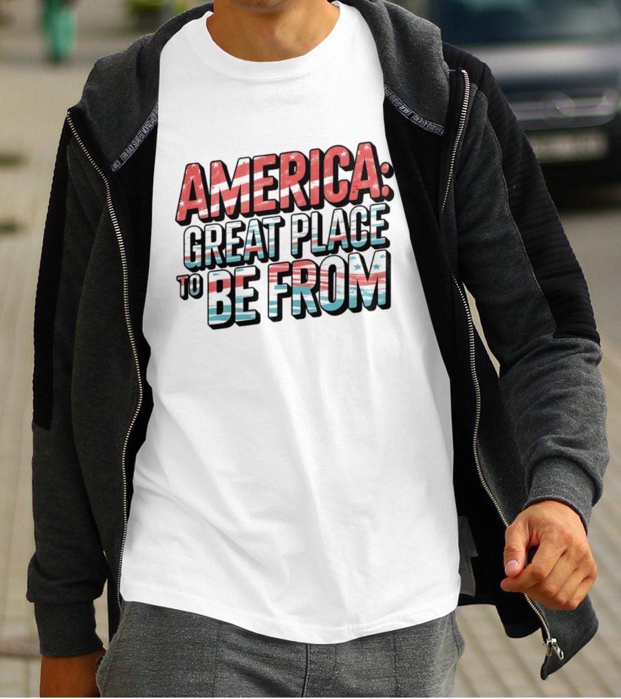 America Great Place To Be From Patriotic T-Shirt