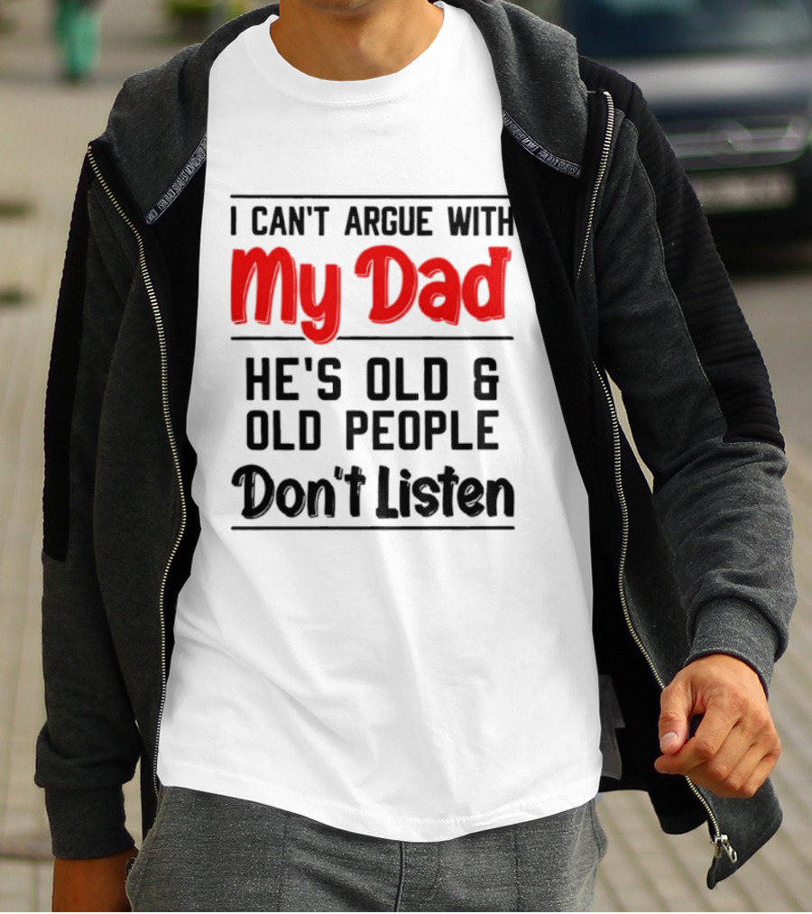 I Can't Argue With My Dad He's Old And Old People Don't Listen T-Shirt