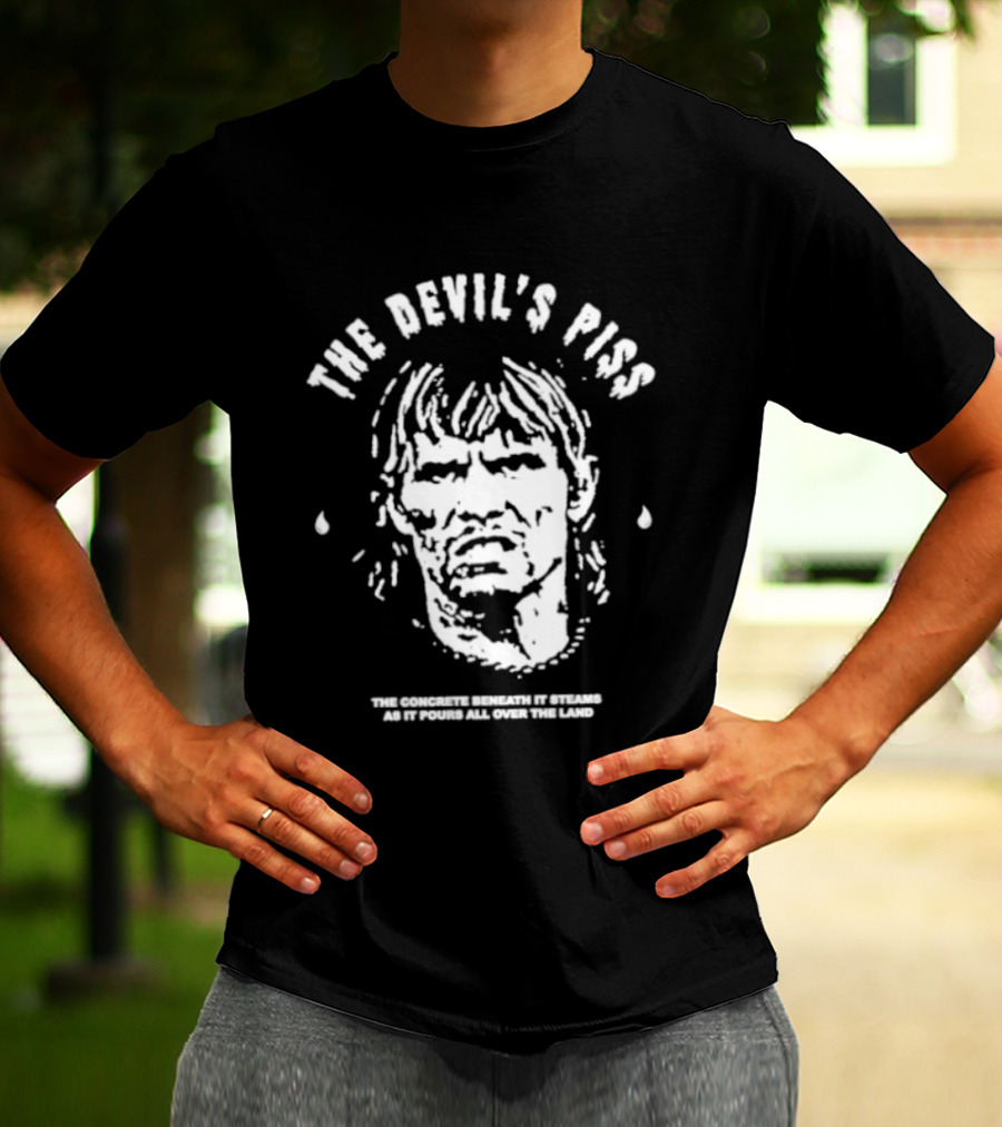 The Devil's Piss The Concrete Beneath It Steams As It Pours All Over The Land T-Shirt