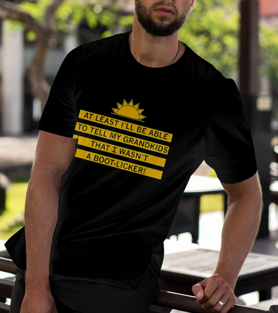 At Least I'll Be Able To Tell My Grandkids That I Wasn't A Boot Licker Sun T-Shirt