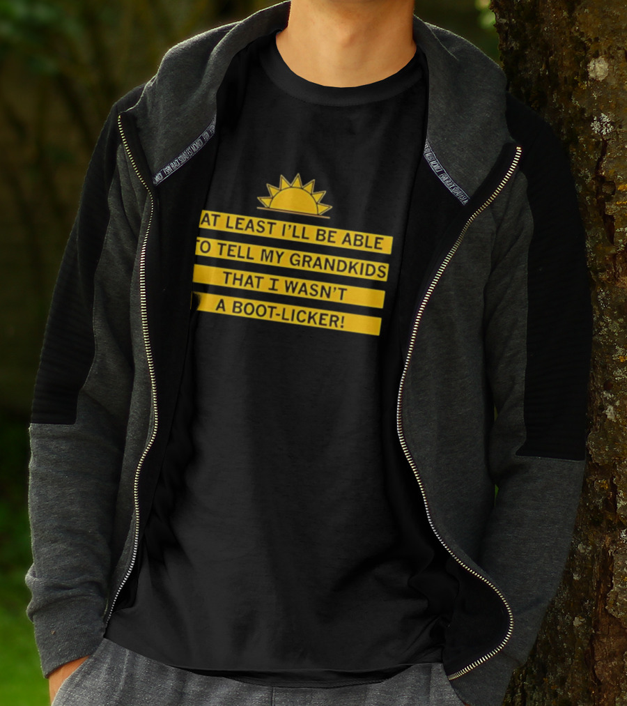 At Least I'll Be Able To Tell My Grandkids That I Wasn't A Boot Licker Sun T-Shirt