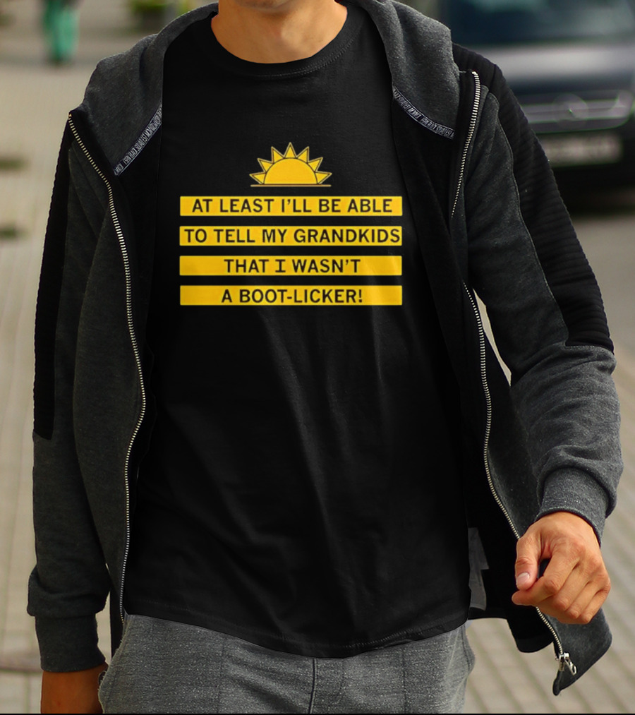At Least I'll Be Able To Tell My Grandkids That I Wasn't A Boot Licker Sun T-Shirt