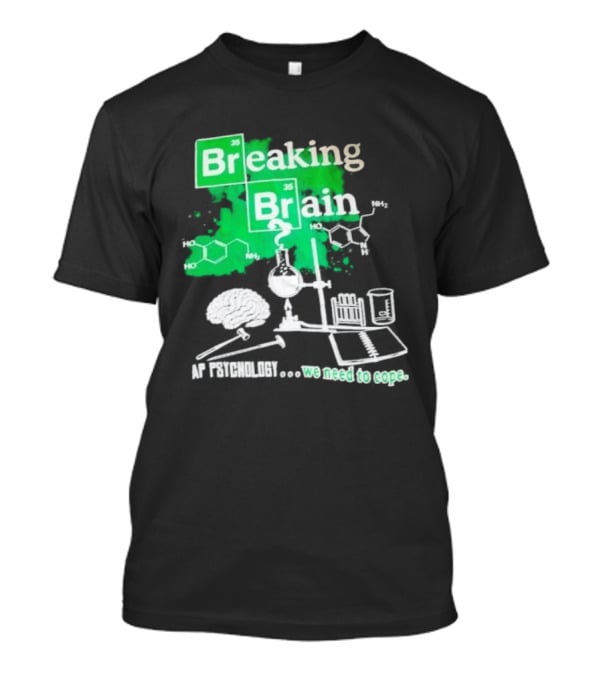 Breaking Bad Breaking Brain AP Psychology We Need To Cope Chemistry Science T-Shirt