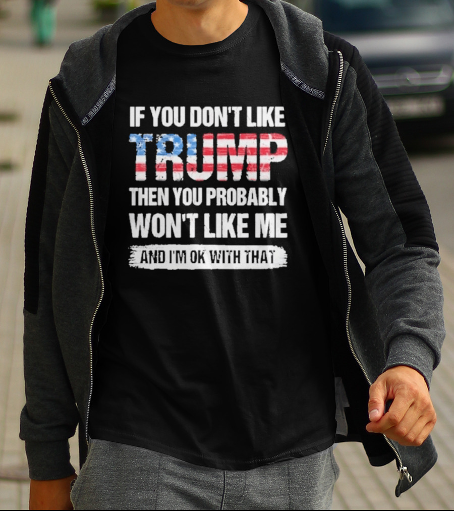 If You Don't Like Trump Then You Probably Won't Like Me And I'm Ok With That Patriotic T-Shirt