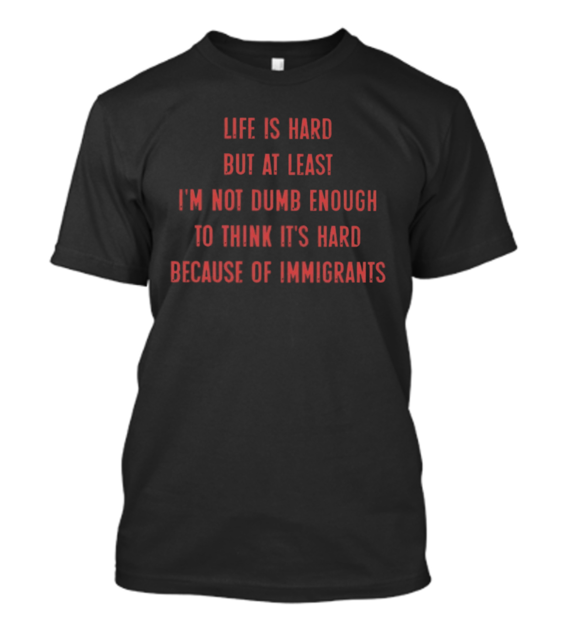 Life Is Hard But At Least I'm Not Dumb Enough To Think It's Hard Because Of Immigrants T-Shirt