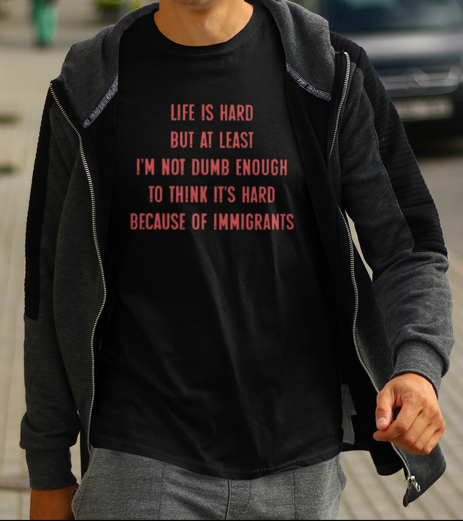 Life Is Hard But At Least I'm Not Dumb Enough To Think It's Hard Because Of Immigrants T-Shirt