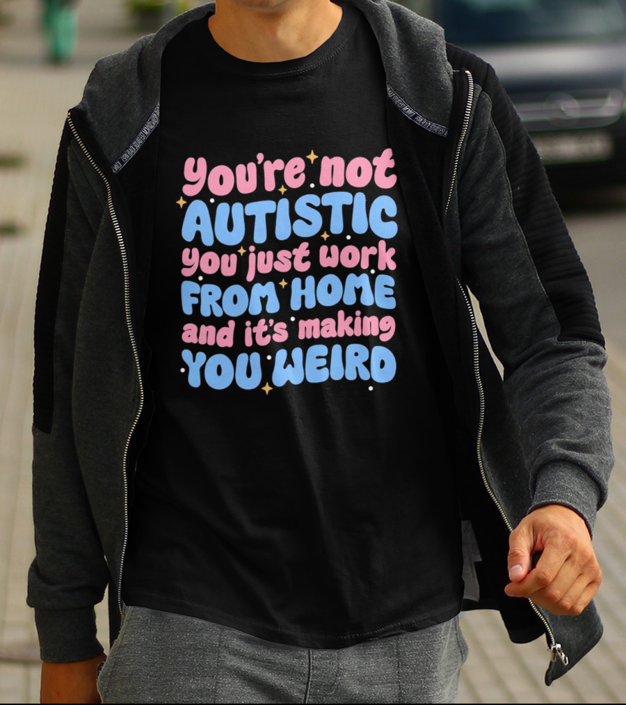 You’re Not Autistic You Just Work From Home And It’s Making You Weird T-Shirt