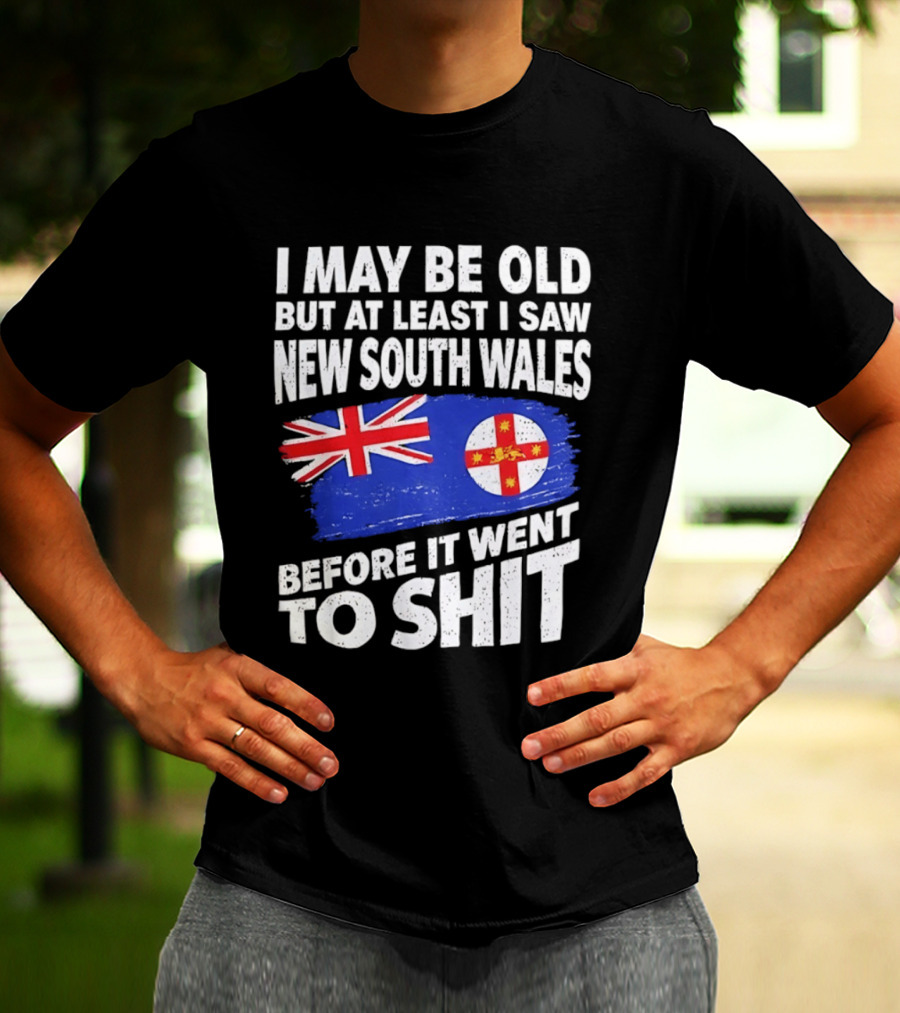 I May Be Old But At Least I Saw New South Wales Before It Went To Shit T-Shirt