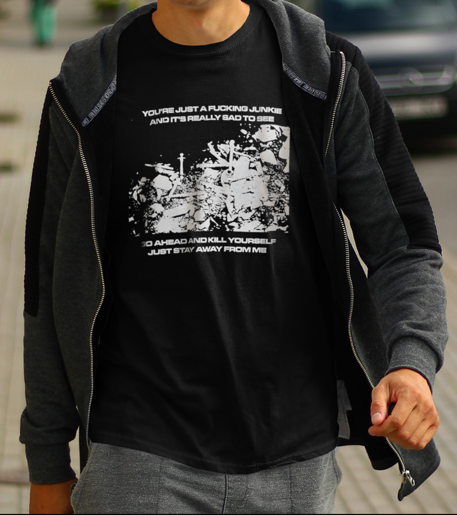 You’re Just A Fucking Junkie And It’s Really Sad To See Go Ahead And Kill Yourself Just Stay T-Shirt
