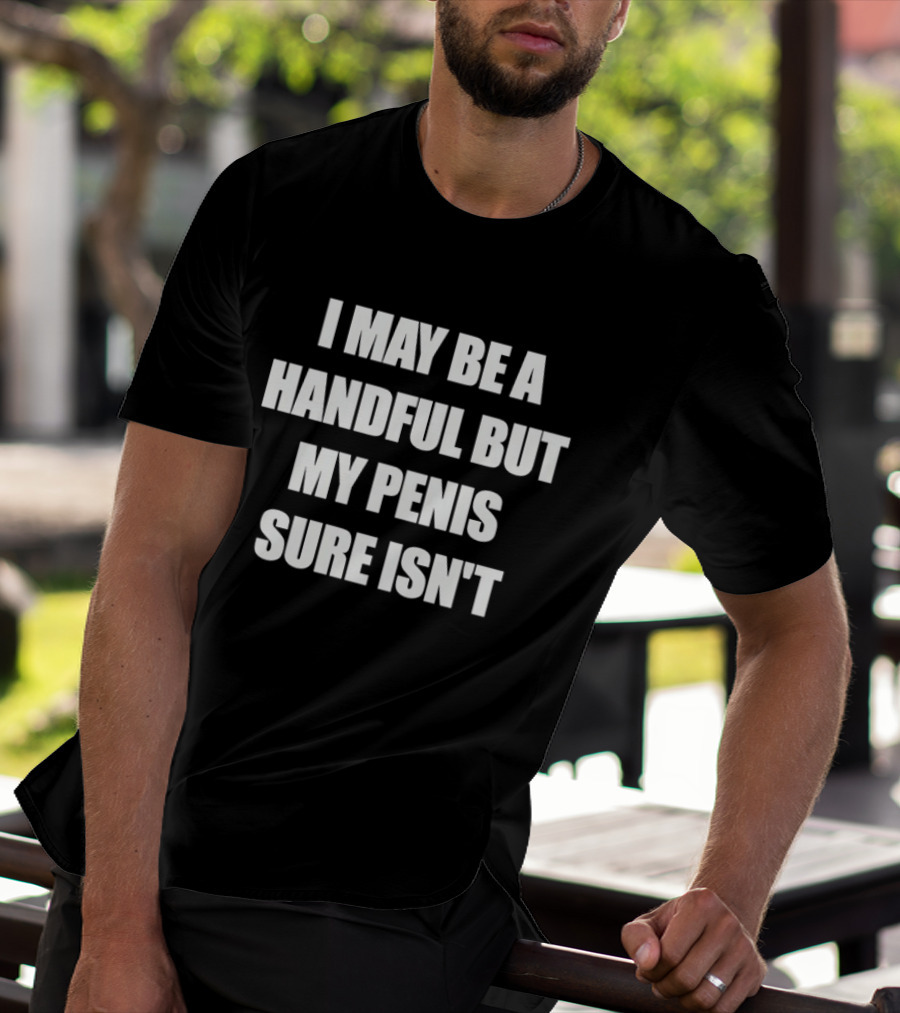 I May Be A Handful But My Penis Sure Isn't T-Shirt