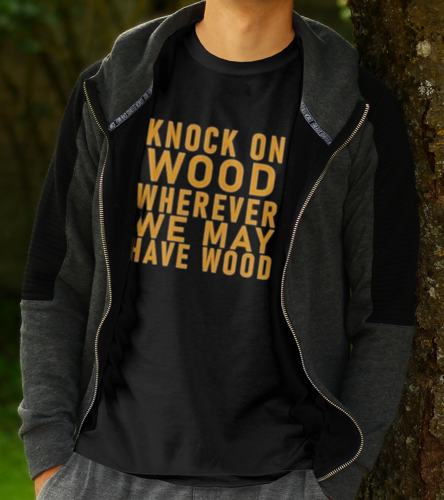 Knock On Wood Wherever We May Have Wood T-Shirt