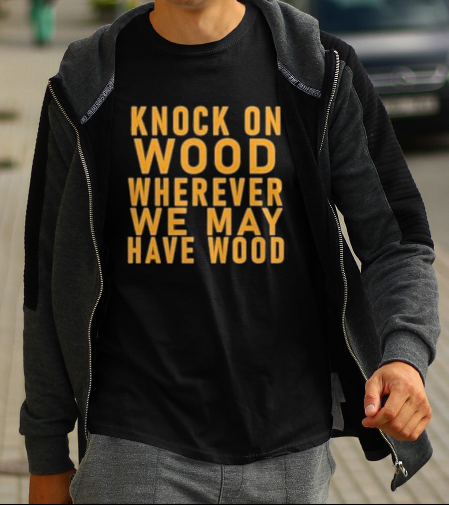 Knock On Wood Wherever We May Have Wood T-Shirt