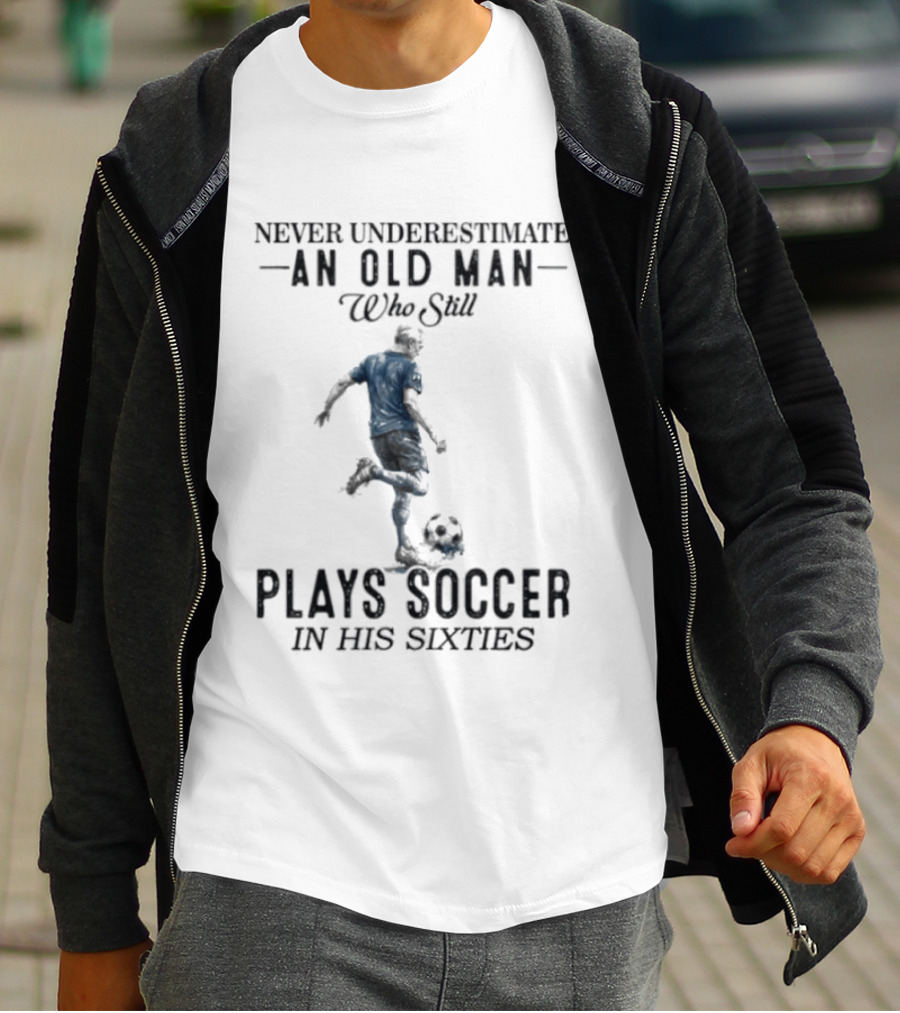 Never Underestimate An Old Man Who Still Plays Soccer In His Sixties T-Shirt
