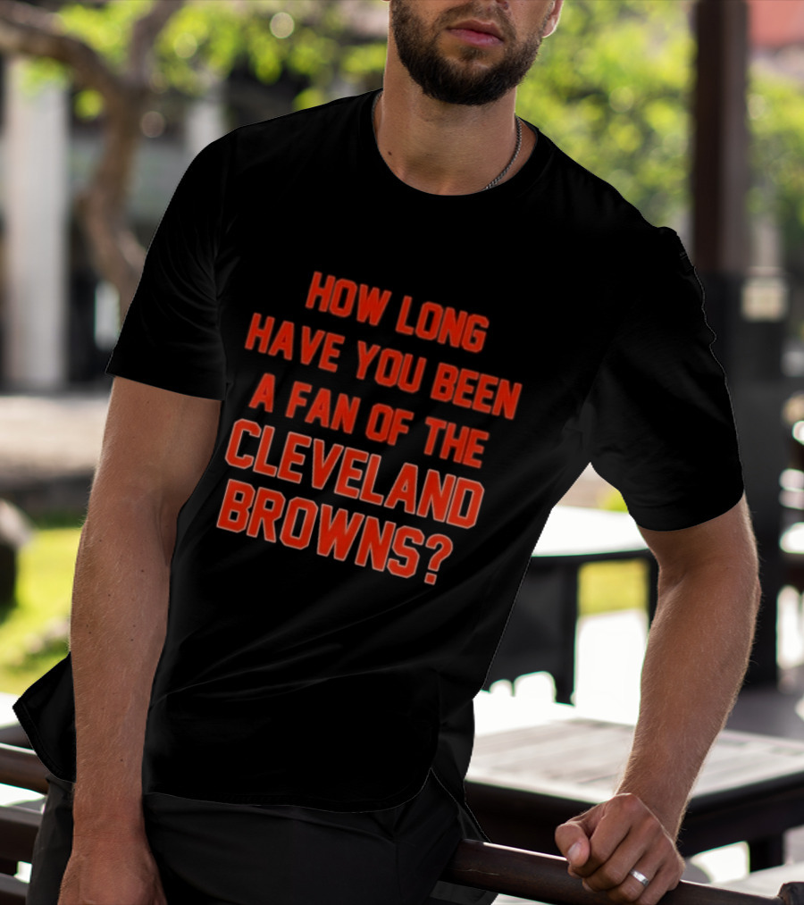How Long Have You Been A Fan Of The Cleveland Browns T-Shirt