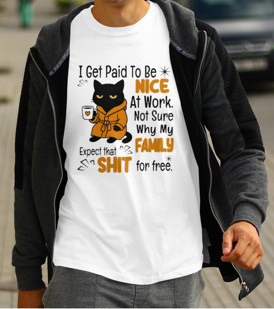 I Get Paid To Be Nice At Work Not Sure Why My Family Expect That Shit For Free Cat T-Shirt